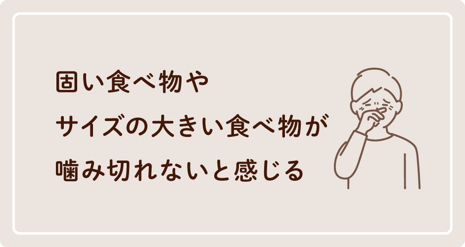 固い食べ物やサイズの大きい食べ物が噛み切れないと感じる